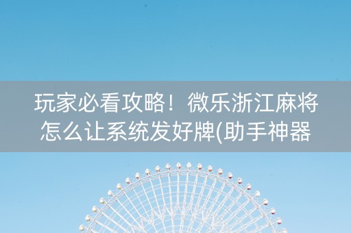 玩家必看攻略！微乐浙江麻将怎么让系统发好牌(助手神器外辅工具)