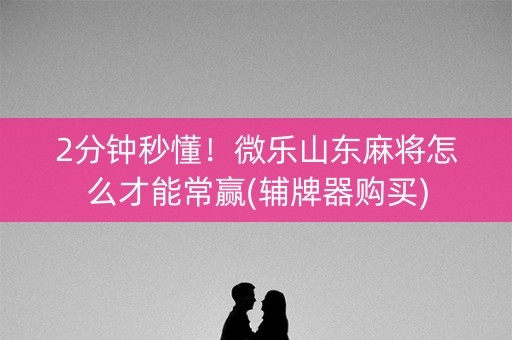 2分钟秒懂！微乐山东麻将怎么才能常赢(辅牌器购买)