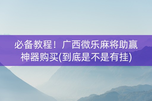 必备教程！广西微乐麻将助赢神器购买(到底是不是有挂)