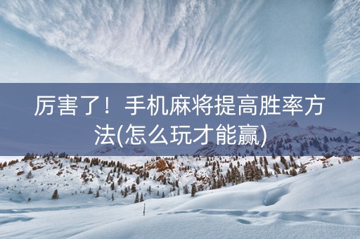 厉害了！手机麻将提高胜率方法(怎么玩才能赢)
