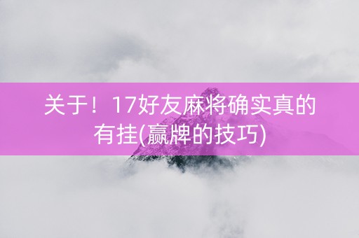 关于！17好友麻将确实真的有挂(赢牌的技巧)