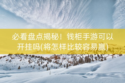 必看盘点揭秘！钱柜手游可以开挂吗(将怎样比较容易赢)