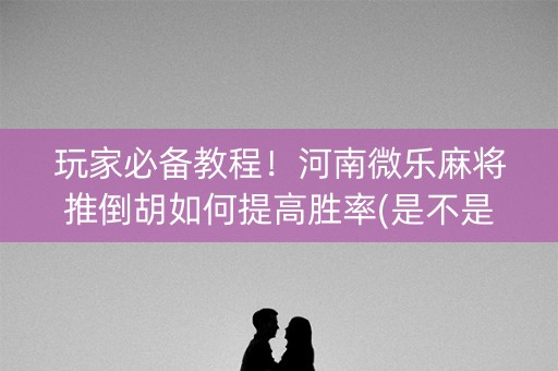 玩家必备教程！河南微乐麻将推倒胡如何提高胜率(是不是有猫腻)