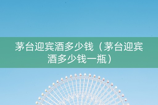 茅台迎宾酒多少钱（茅台迎宾酒多少钱一瓶）