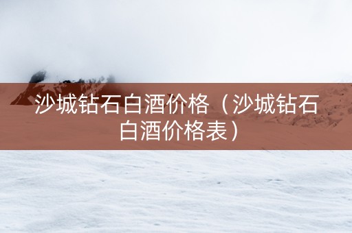 沙城钻石白酒价格（沙城钻石白酒价格表）