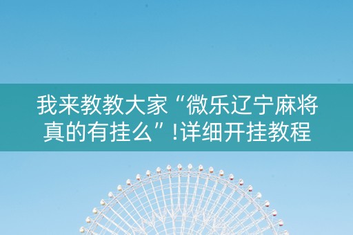 我来教教大家“微乐辽宁麻将真的有挂么”!详细开挂教程-知乎