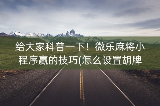 给大家科普一下！微乐麻将小程序赢的技巧(怎么设置胡牌)