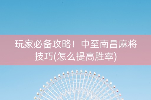 玩家必备攻略！中至南昌麻将技巧(怎么提高胜率)
