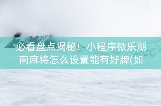 必看盘点揭秘！小程序微乐湖南麻将怎么设置能有好牌(如何提高胜率)