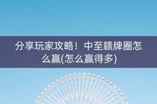 分享玩家攻略！中至赣牌圈怎么赢(怎么赢得多)