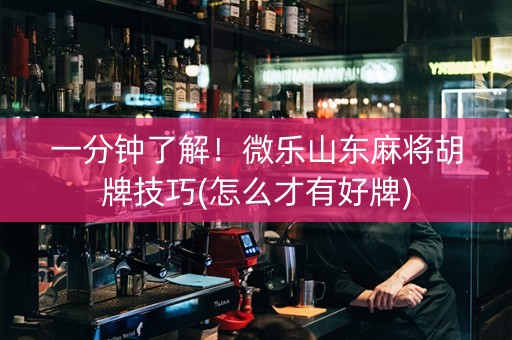 一分钟了解！微乐山东麻将胡牌技巧(怎么才有好牌)