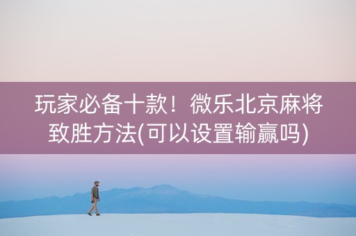 玩家必备十款！微乐北京麻将致胜方法(可以设置输赢吗)