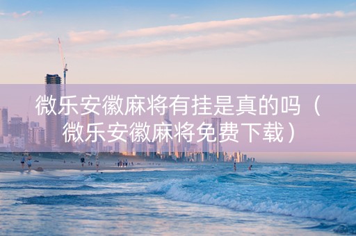微乐安徽麻将有挂是真的吗（微乐安徽麻将免费下载）