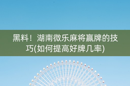 黑料！湖南微乐麻将赢牌的技巧(如何提高好牌几率)