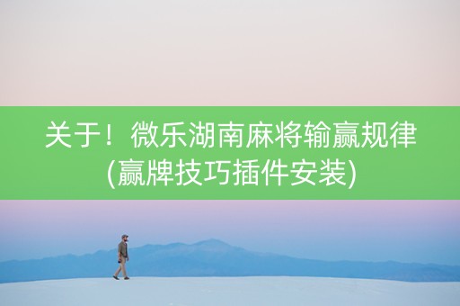 关于！微乐湖南麻将输赢规律(赢牌技巧插件安装)