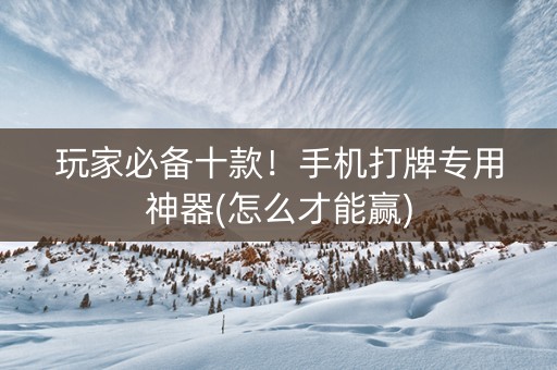 玩家必备十款！手机打牌专用神器(怎么才能赢)