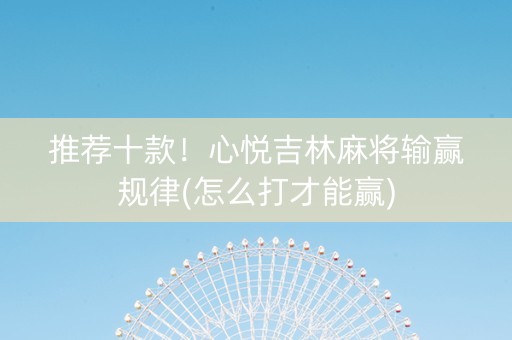 推荐十款！心悦吉林麻将输赢规律(怎么打才能赢)