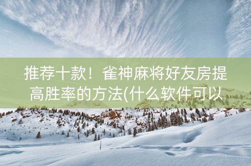 推荐十款！雀神麻将好友房提高胜率的方法(什么软件可以赢)