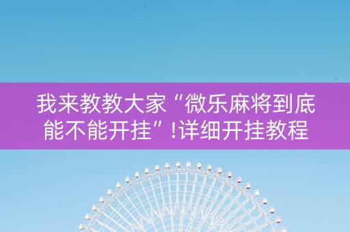 我来教教大家“微乐麻将到底能不能开挂”!详细开挂教程-知乎