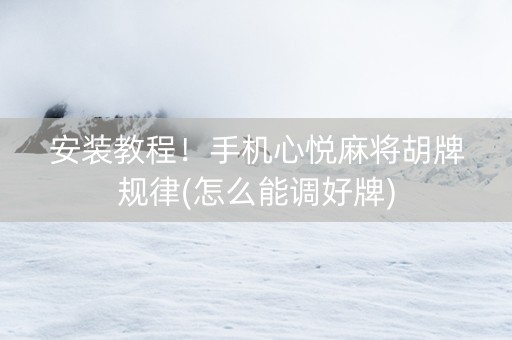 安装教程！手机心悦麻将胡牌规律(怎么能调好牌)