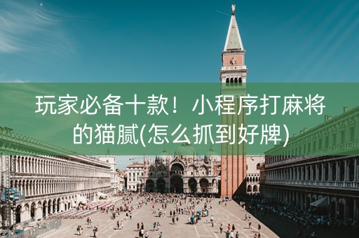 玩家必备十款！小程序打麻将的猫腻(怎么抓到好牌)