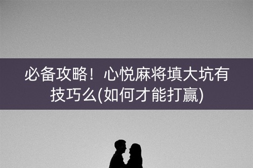 必备攻略！心悦麻将填大坑有技巧么(如何才能打赢)