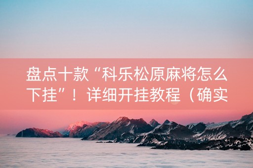 盘点十款“科乐松原麻将怎么下挂”！详细开挂教程（确实真的有挂)-知乎