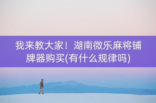 我来教大家！湖南微乐麻将铺牌器购买(有什么规律吗)