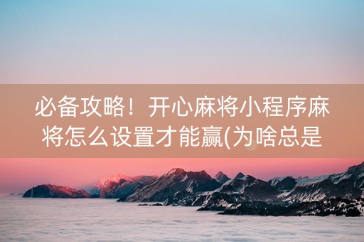 必备攻略！开心麻将小程序麻将怎么设置才能赢(为啥总是输)