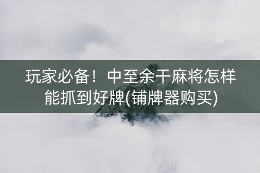 玩家必备！中至余干麻将怎样能抓到好牌(铺牌器购买)