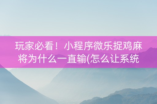 玩家必看！小程序微乐捉鸡麻将为什么一直输(怎么让系统发好牌)