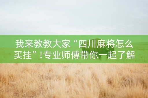 我来教教大家“四川麻将怎么买挂”!专业师傅带你一起了解（详细教程）-知乎