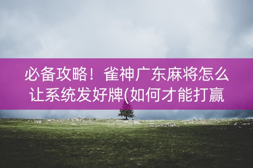必备攻略！雀神广东麻将怎么让系统发好牌(如何才能打赢)