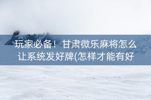 玩家必备！甘肃微乐麻将怎么让系统发好牌(怎样才能有好牌)