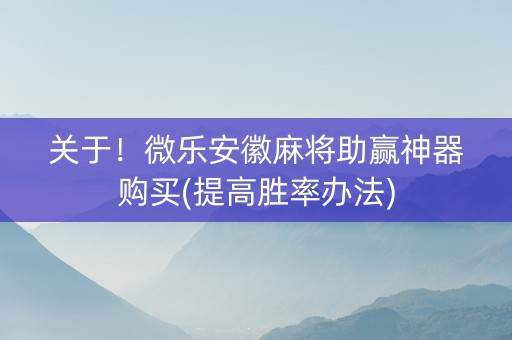 关于！微乐安徽麻将助赢神器购买(提高胜率办法)