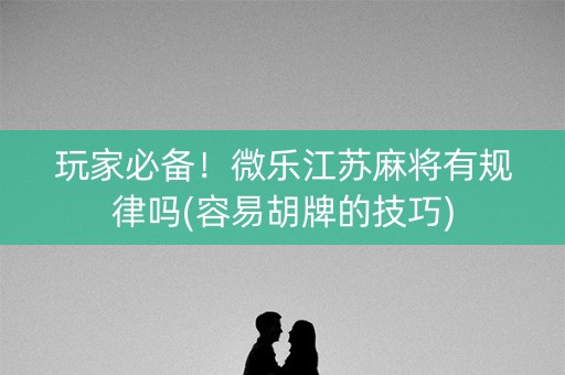 玩家必备！微乐江苏麻将有规律吗(容易胡牌的技巧)