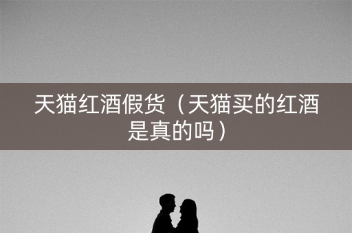 天猫红酒假货（天猫买的红酒是真的吗）