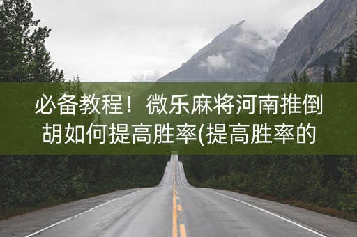 必备教程！微乐麻将河南推倒胡如何提高胜率(提高胜率的方法)