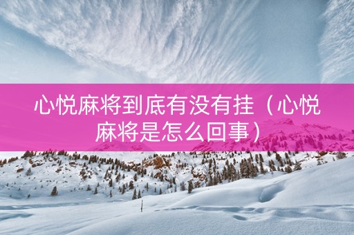 心悦麻将到底有没有挂（心悦麻将是怎么回事）