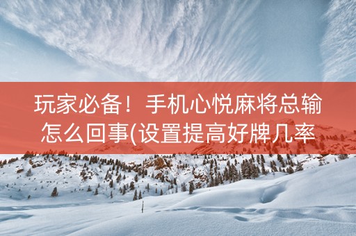 玩家必备！手机心悦麻将总输怎么回事(设置提高好牌几率)