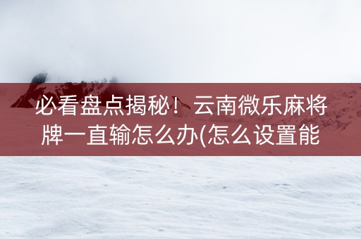 必看盘点揭秘！云南微乐麻将牌一直输怎么办(怎么设置能有好牌)