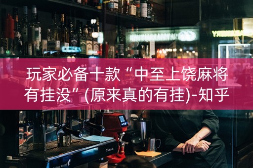 玩家必备十款“中至上饶麻将有挂没”(原来真的有挂)-知乎
