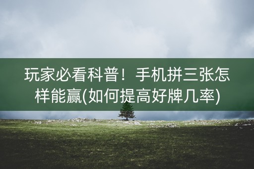 玩家必看科普！手机拼三张怎样能赢(如何提高好牌几率)