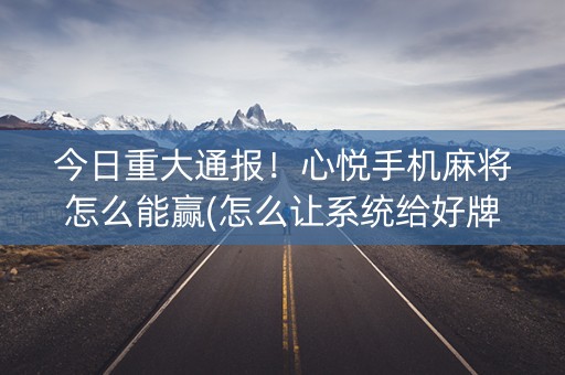 今日重大通报！心悦手机麻将怎么能赢(怎么让系统给好牌)