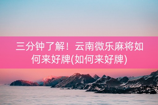 三分钟了解！云南微乐麻将如何来好牌(如何来好牌)
