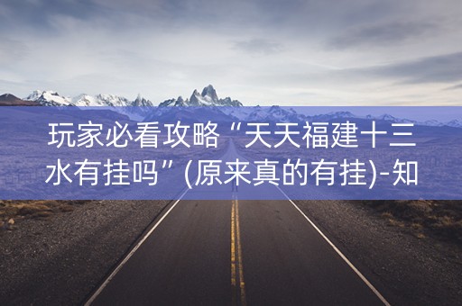 玩家必看攻略“天天福建十三水有挂吗”(原来真的有挂)-知乎