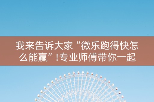 我来告诉大家“微乐跑得快怎么能赢”!专业师傅带你一起了解（详细教程）-知乎