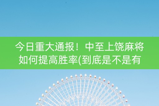 今日重大通报！中至上饶麻将如何提高胜率(到底是不是有挂)
