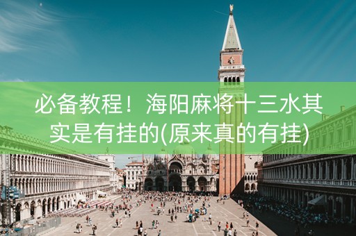 必备教程！海阳麻将十三水其实是有挂的(原来真的有挂)