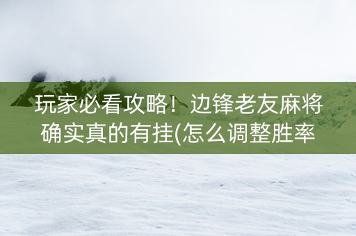 玩家必看攻略！边锋老友麻将确实真的有挂(怎么调整胜率)